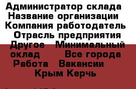 Администратор склада › Название организации ­ Компания-работодатель › Отрасль предприятия ­ Другое › Минимальный оклад ­ 1 - Все города Работа » Вакансии   . Крым,Керчь